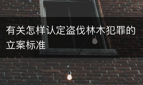 有关怎样认定盗伐林木犯罪的立案标准