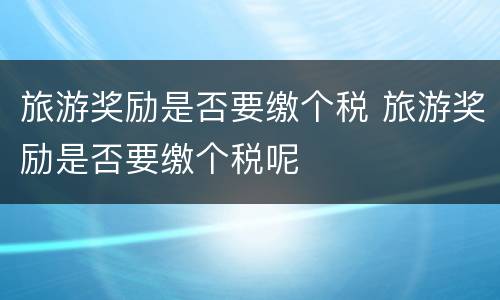 旅游奖励是否要缴个税 旅游奖励是否要缴个税呢