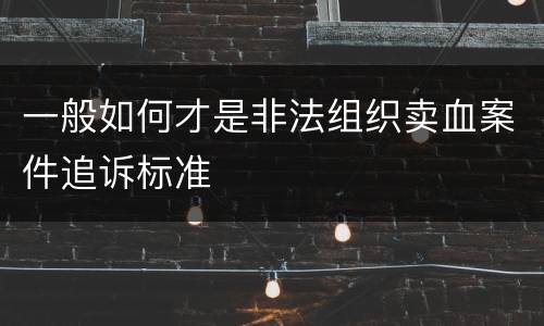 一般如何才是非法组织卖血案件追诉标准