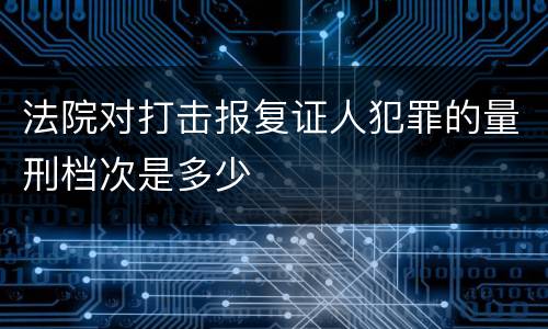 法院对打击报复证人犯罪的量刑档次是多少