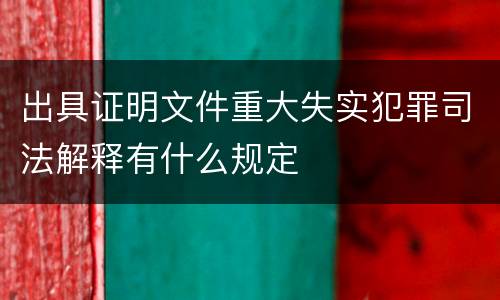 出具证明文件重大失实犯罪司法解释有什么规定
