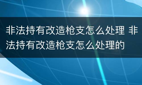 非法持有改造枪支怎么处理 非法持有改造枪支怎么处理的