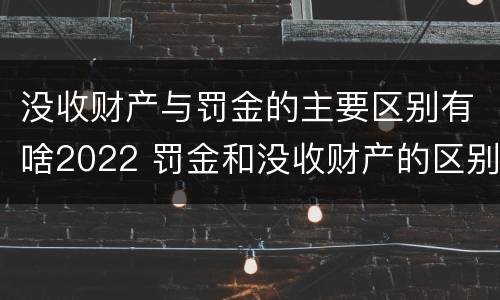 没收财产与罚金的主要区别有啥2022 罚金和没收财产的区别