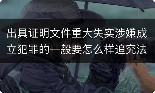 出具证明文件重大失实涉嫌成立犯罪的一般要怎么样追究法律责任