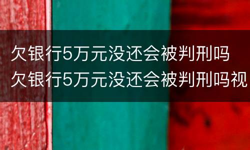 欠银行5万元没还会被判刑吗 欠银行5万元没还会被判刑吗视频