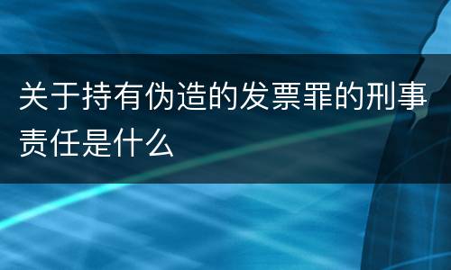 关于持有伪造的发票罪的刑事责任是什么
