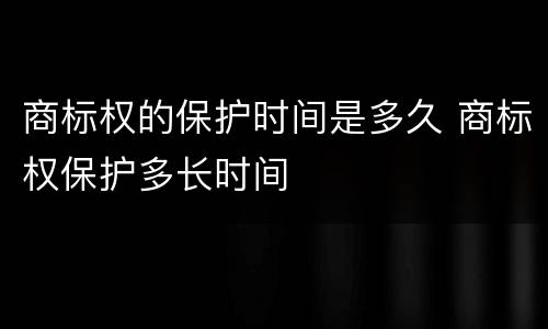 商标权的保护时间是多久 商标权保护多长时间