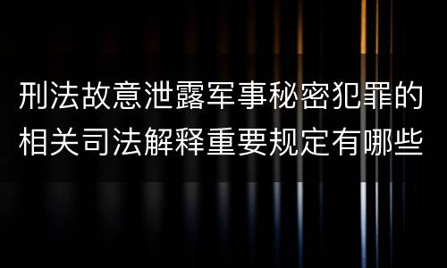刑法故意泄露军事秘密犯罪的相关司法解释重要规定有哪些