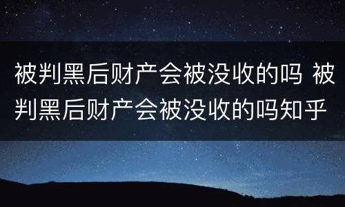 被判黑后财产会被没收的吗 被判黑后财产会被没收的吗知乎