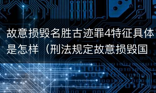 故意损毁名胜古迹罪4特征具体是怎样（刑法规定故意损毁国家保护的名胜古迹情节严重的处理）