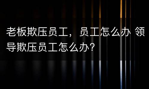 老板欺压员工，员工怎么办 领导欺压员工怎么办?
