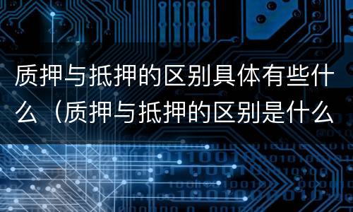 质押与抵押的区别具体有些什么（质押与抵押的区别是什么）