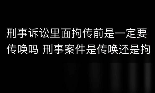 刑事诉讼里面拘传前是一定要传唤吗 刑事案件是传唤还是拘传