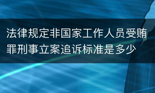 法律规定非国家工作人员受贿罪刑事立案追诉标准是多少