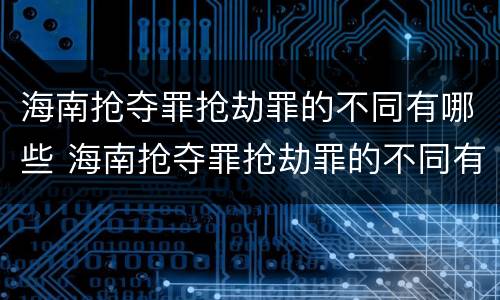 海南抢夺罪抢劫罪的不同有哪些 海南抢夺罪抢劫罪的不同有哪些罪名