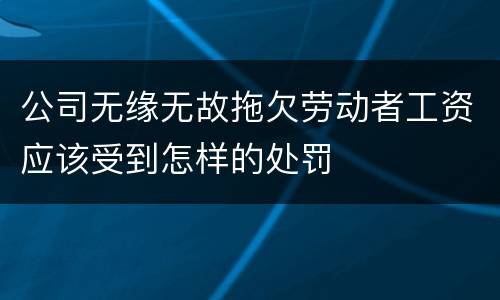 公司无缘无故拖欠劳动者工资应该受到怎样的处罚