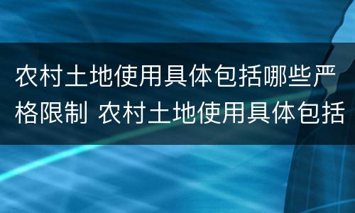 农村土地使用具体包括哪些严格限制 农村土地使用具体包括哪些严格限制的