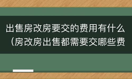 出售房改房要交的费用有什么（房改房出售都需要交哪些费用）