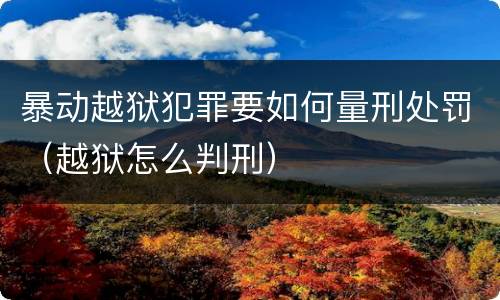 暴动越狱犯罪要如何量刑处罚（越狱怎么判刑）