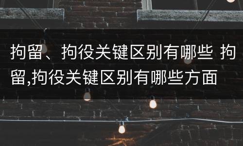 拘留、拘役关键区别有哪些 拘留,拘役关键区别有哪些方面