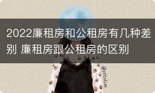 2022廉租房和公租房有几种差别 廉租房跟公租房的区别