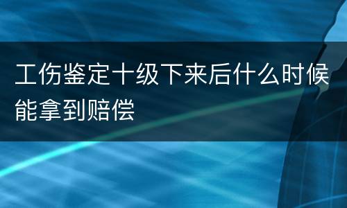 工伤鉴定十级下来后什么时候能拿到赔偿