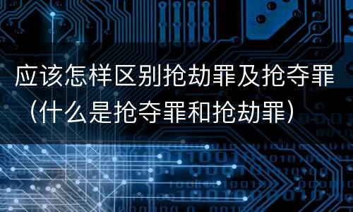 应该怎样区别抢劫罪及抢夺罪（什么是抢夺罪和抢劫罪）