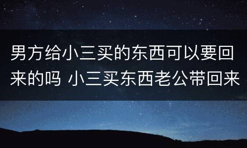 男方给小三买的东西可以要回来的吗 小三买东西老公带回来