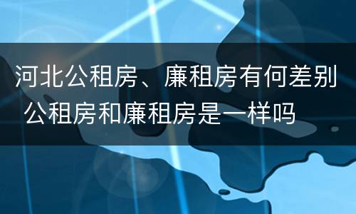 河北公租房、廉租房有何差别 公租房和廉租房是一样吗