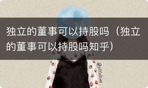 独立的董事可以持股吗（独立的董事可以持股吗知乎）