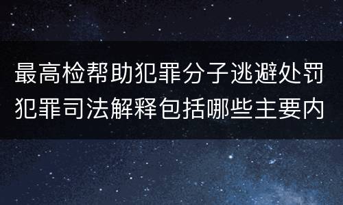 最高检帮助犯罪分子逃避处罚犯罪司法解释包括哪些主要内容