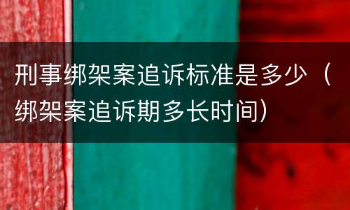 刑事绑架案追诉标准是多少（绑架案追诉期多长时间）