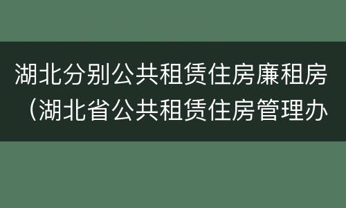 湖北分别公共租赁住房廉租房（湖北省公共租赁住房管理办法）