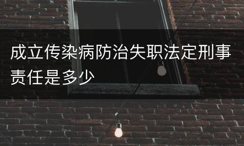 成立传染病防治失职法定刑事责任是多少