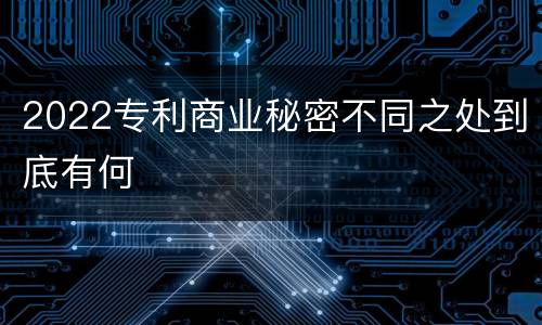 2022专利商业秘密不同之处到底有何