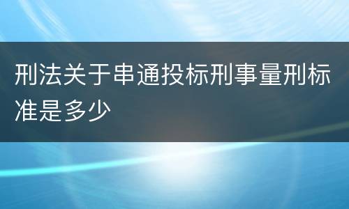 刑法关于串通投标刑事量刑标准是多少