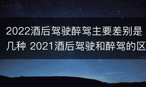 2022酒后驾驶醉驾主要差别是几种 2021酒后驾驶和醉驾的区别