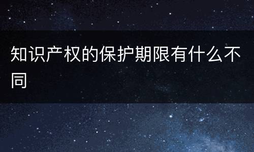 知识产权的保护期限有什么不同