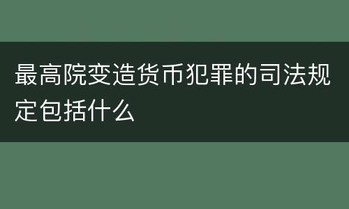 最高院变造货币犯罪的司法规定包括什么