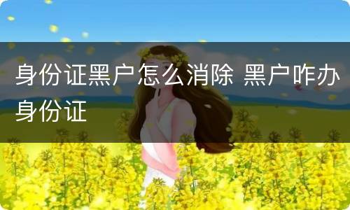 身份证黑户怎么消除 黑户咋办身份证