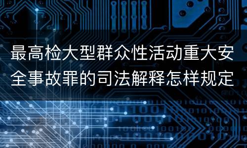 最高检大型群众性活动重大安全事故罪的司法解释怎样规定的
