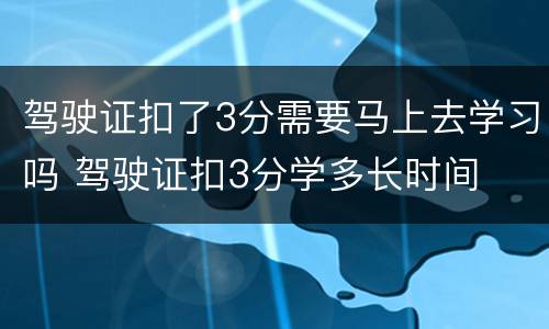 驾驶证扣了3分需要马上去学习吗 驾驶证扣3分学多长时间