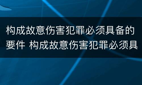 构成故意伤害犯罪必须具备的要件 构成故意伤害犯罪必须具备的要件是