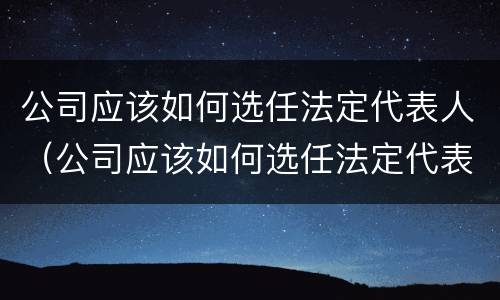 公司应该如何选任法定代表人（公司应该如何选任法定代表人呢）