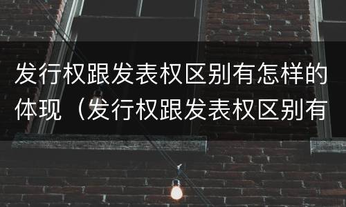 发行权跟发表权区别有怎样的体现（发行权跟发表权区别有怎样的体现）