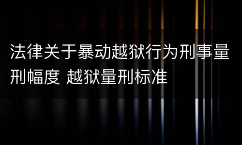 法律关于暴动越狱行为刑事量刑幅度 越狱量刑标准