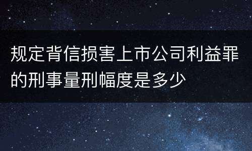 规定背信损害上市公司利益罪的刑事量刑幅度是多少