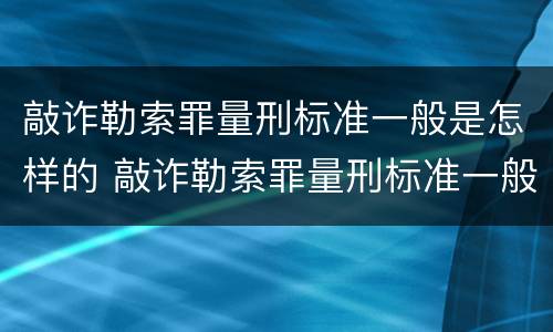 敲诈勒索罪量刑标准一般是怎样的 敲诈勒索罪量刑标准一般是怎样的呢