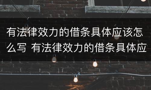 有法律效力的借条具体应该怎么写 有法律效力的借条具体应该怎么写呢