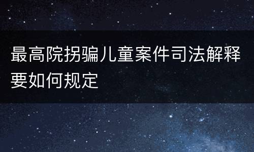 最高院拐骗儿童案件司法解释要如何规定
